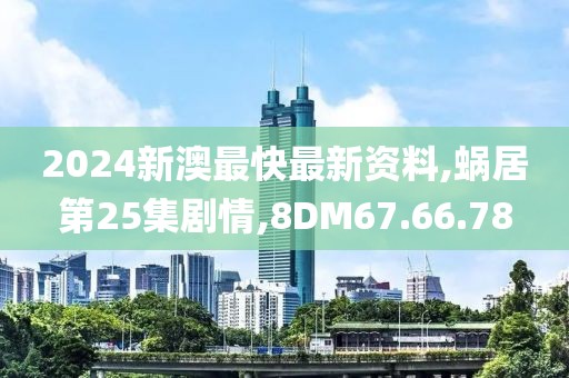 2024新澳最快最新资料,蜗居第25集剧情,8DM67.66.78