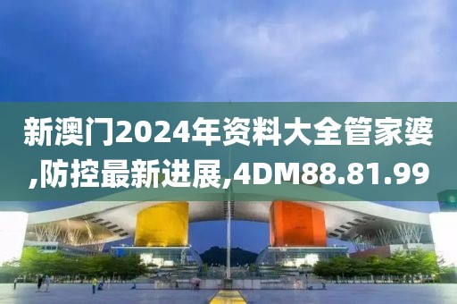 新澳门2024年资料大全管家婆,防控最新进展,4DM88.81.99