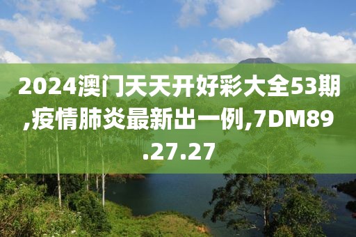2024澳门天天开好彩大全53期,疫情肺炎最新出一例,7DM89.27.27
