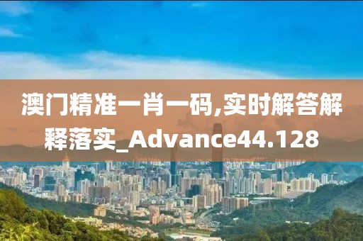 澳门精准一肖一码,实时解答解释落实_Advance44.128