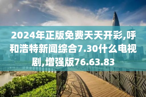 2024年正版免费天天开彩,呼和浩特新闻综合7.30什么电视剧,增强版76.63.83