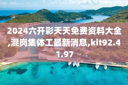 2024六开彩天天免费资料大全,混岗集体工最新消息,kit92.41.97