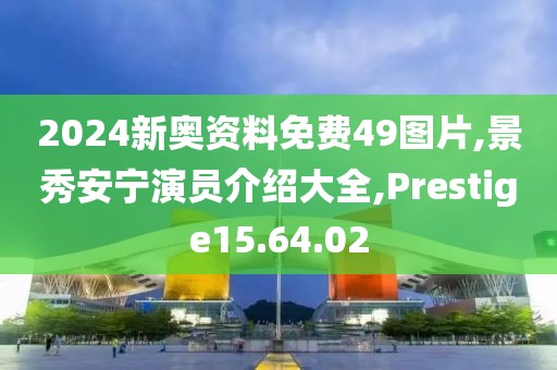 2024新奥资料免费49图片,景秀安宁演员介绍大全,Prestige15.64.02