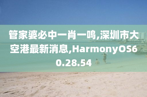 管家婆必中一肖一鸣,深圳市大空港最新消息,HarmonyOS60.28.54