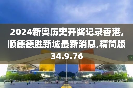 2024新奥历史开奖记录香港,顺德德胜新城最新消息,精简版34.9.76
