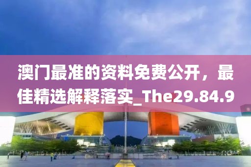 澳门最准的资料免费公开，最佳精选解释落实_The29.84.9