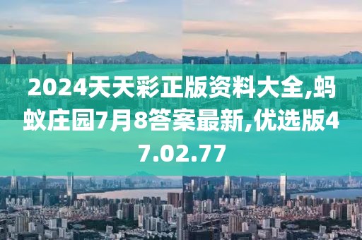 2024天天彩正版资料大全,蚂蚁庄园7月8答案最新,优选版47.02.77