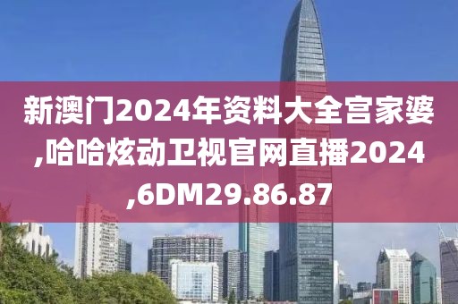 新澳门2024年资料大全宫家婆,哈哈炫动卫视官网直播2024,6DM29.86.87
