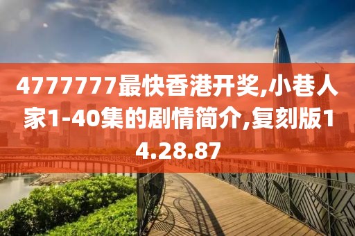4777777最快香港开奖,小巷人家1-40集的剧情简介,复刻版14.28.87