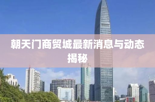朝天门商贸城最新消息与动态揭秘
