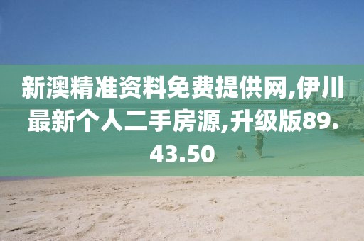 新澳精准资料免费提供网,伊川最新个人二手房源,升级版89.43.50