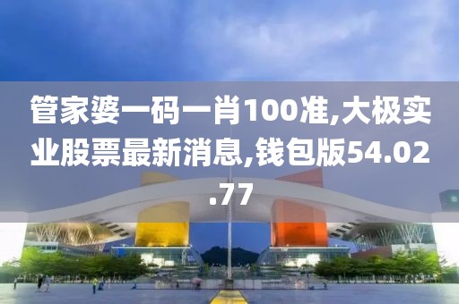 管家婆一码一肖100准,大极实业股票最新消息,钱包版54.02.77