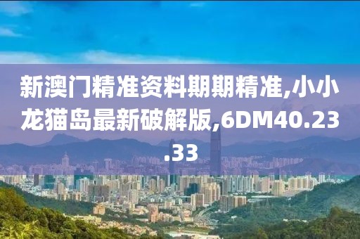 新澳门精准资料期期精准,小小龙猫岛最新破解版,6DM40.23.33
