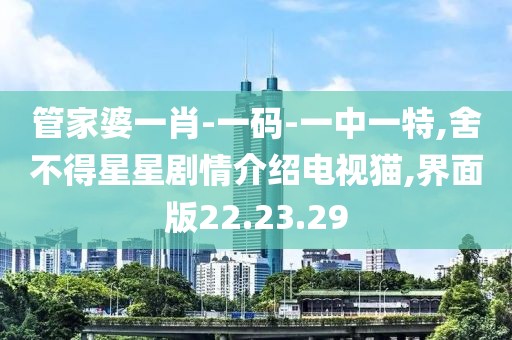 管家婆一肖-一码-一中一特,舍不得星星剧情介绍电视猫,界面版22.23.29