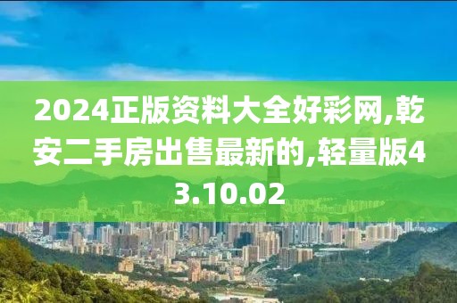 2024正版资料大全好彩网,乾安二手房出售最新的,轻量版43.10.02