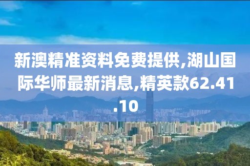 新澳精准资料免费提供,湖山国际华师最新消息,精英款62.41.10