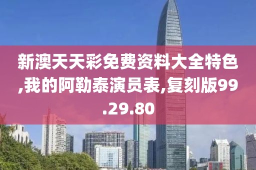 新澳天天彩免费资料大全特色,我的阿勒泰演员表,复刻版99.29.80