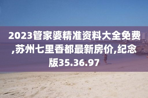 2023管家婆精准资料大全免费,苏州七里香都最新房价,纪念版35.36.97