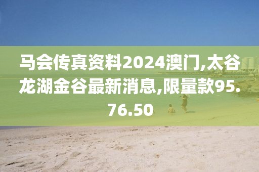 马会传真资料2024澳门,太谷龙湖金谷最新消息,限量款95.76.50