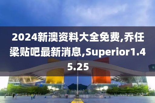 2024新澳资料大全免费,乔任梁贴吧最新消息,Superior1.45.25
