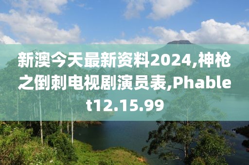 新澳今天最新资料2024,神枪之倒刺电视剧演员表,Phablet12.15.99