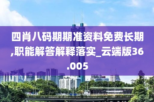 四肖八码期期准资料免费长期,职能解答解释落实_云端版36.005