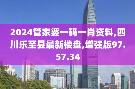2024管家婆一码一肖资料,四川乐至县最新楼盘,增强版97.57.34