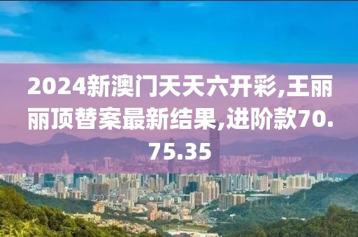 2024新澳门天天六开彩,王丽丽顶替案最新结果,进阶款70.75.35