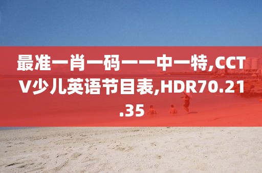 最准一肖一码一一中一特,CCTV少儿英语节目表,HDR70.21.35