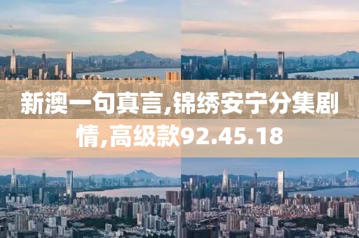 新澳一句真言,锦绣安宁分集剧情,高级款92.45.18