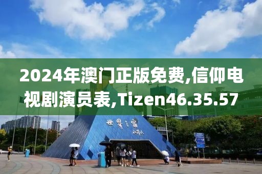 2024年澳门正版免费,信仰电视剧演员表,Tizen46.35.57
