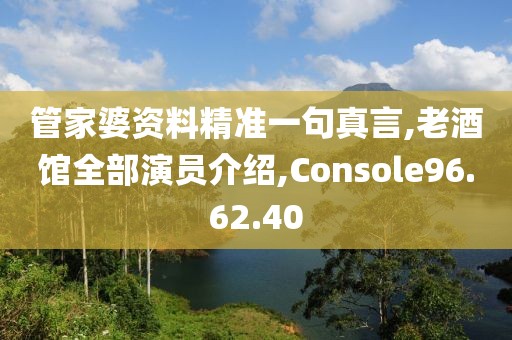 管家婆资料精准一句真言,老酒馆全部演员介绍,Console96.62.40