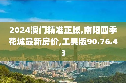 2024澳门精准正版,南阳四季花城最新房价,工具版90.76.43