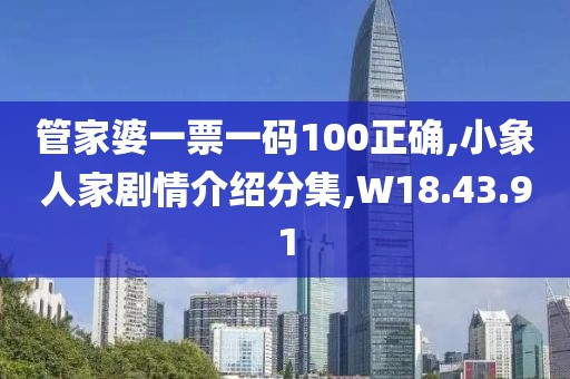 管家婆一票一码100正确,小象人家剧情介绍分集,W18.43.91