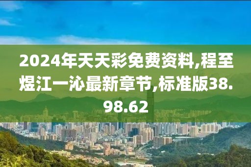 2024年天天彩免费资料,程至煜江一沁最新章节,标准版38.98.62