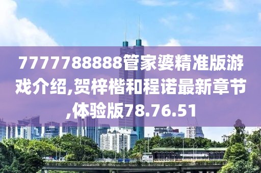 7777788888管家婆精准版游戏介绍,贺梓楷和程诺最新章节,体验版78.76.51