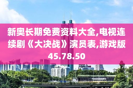 新奥长期免费资料大全,电视连续剧《大决战》演员表,游戏版45.78.50