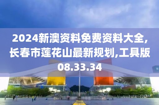 2024新澳资料免费资料大全,长春市莲花山最新规划,工具版08.33.34
