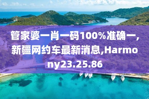 管家婆一肖一码100%准确一,新疆网约车最新消息,Harmony23.25.86
