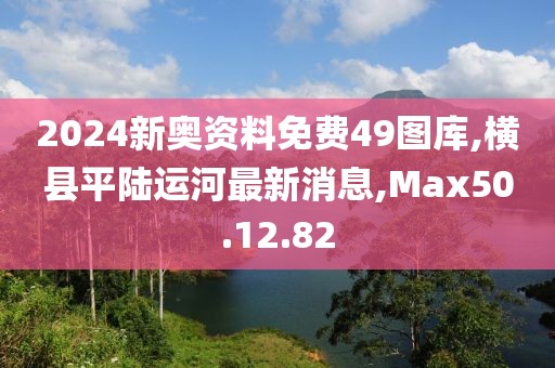 2024新奥资料免费49图库,横县平陆运河最新消息,Max50.12.82