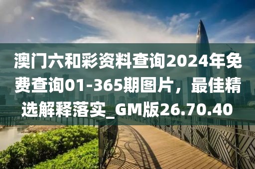 澳门六和彩资料查询2024年免费查询01-365期图片，最佳精选解释落实_GM版26.70.40