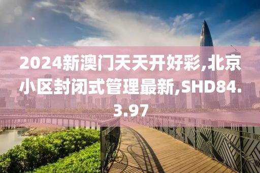 2024新澳门天天开好彩,北京小区封闭式管理最新,SHD84.3.97