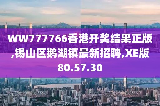 WW777766香港开奖结果正版,锡山区鹅湖镇最新招聘,XE版80.57.30