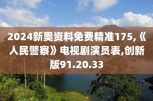 2024新奥资料免费精准175,《人民警察》电视剧演员表,创新版91.20.33