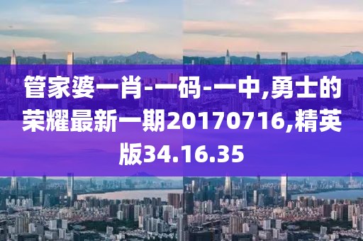管家婆一肖-一码-一中,勇士的荣耀最新一期20170716,精英版34.16.35