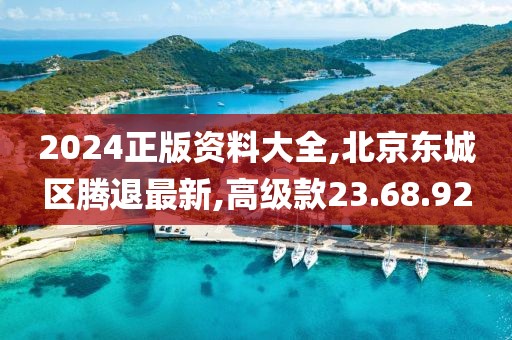 2024正版资料大全,北京东城区腾退最新,高级款23.68.92