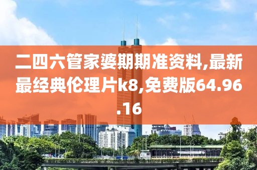 二四六管家婆期期准资料,最新最经典伦理片k8,免费版64.96.16