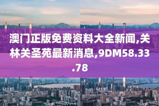 澳门正版免费资料大全新闻,关林关圣苑最新消息,9DM58.33.78