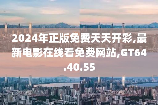 2024年正版免费天天开彩,最新电影在线看免费网站,GT64.40.55