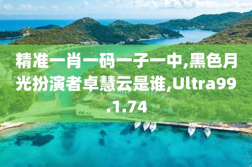 精准一肖一码一子一中,黑色月光扮演者卓慧云是谁,Ultra99.1.74